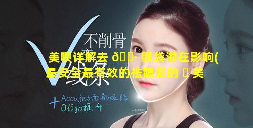 美呗详解去 🌷 眼袋潜在影响(最安全最有效的祛眼袋的 ☘ 美容方法)